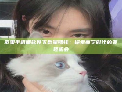 益阳苹果手机刷软件下载量赚钱：探索数字时代的变现机会