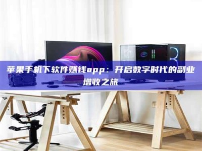 益阳苹果手机下软件赚钱app：开启数字时代的副业增收之旅